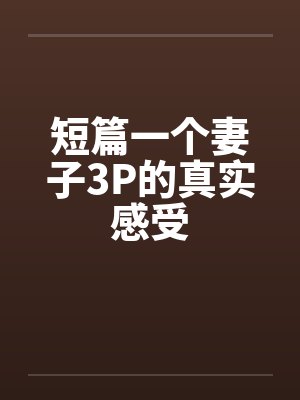 短篇一个妻子3P的真实感受