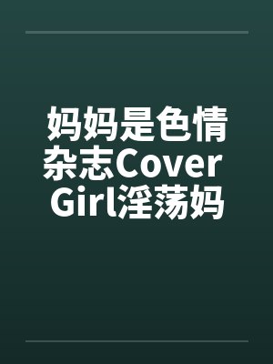 妈妈是色情杂志Cover Girl淫荡妈妈被放上色情杂志续by佚名笔趣阁无弹窗