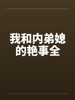 我和内弟媳的艳事全by佚名笔趣阁无弹窗