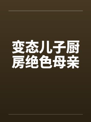 变态儿子厨房绝色母亲by佚名笔趣阁无弹窗