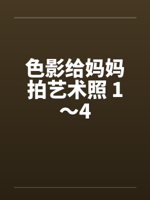 色影给妈妈拍艺术照 1～4