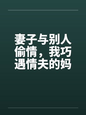 妻子与别人偷情，我巧遇情夫的妈妈by佚名笔趣阁无弹窗