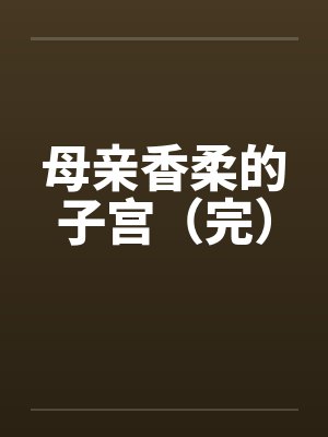 母亲香柔的子宫（完）by佚名笔趣阁无弹窗