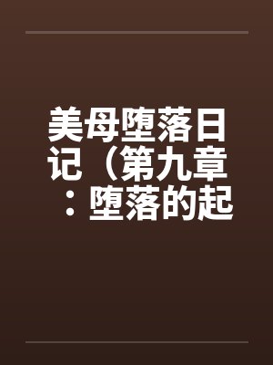 美母堕落日记（第九章：堕落的起源）笔趣阁无弹窗