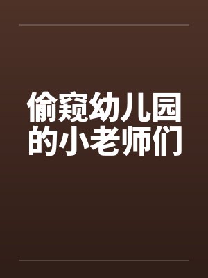 偷窥幼儿园的小老师们笔趣阁无弹窗
