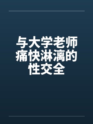 与大学老师痛快淋漓的性交全by佚名笔趣阁无弹窗