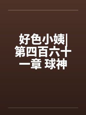 好色小姨|第四百六十一章 球神风采笔趣阁无弹窗