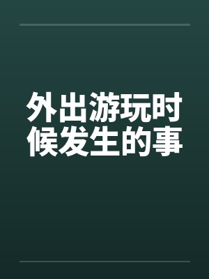 外出游玩时候发生的事笔趣阁无弹窗