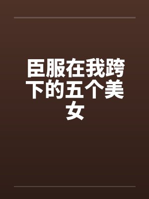 臣服在我跨下的五个美女by佚名笔趣阁无弹窗