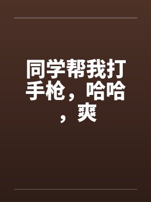 同学帮我打手枪,哈哈,爽笔趣阁无弹窗