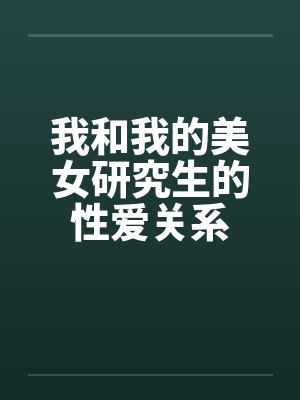 我和我的美女研究生的性爱关系笔趣阁无弹窗