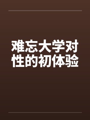 难忘大学对性的初体验笔趣阁无弹窗