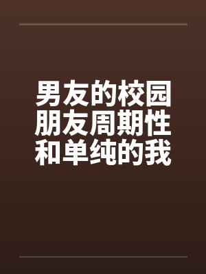 男友的校园朋友周期性和单纯的我发生性关系笔趣阁无弹窗