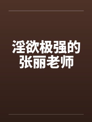淫欲极强的张丽老师笔趣阁无弹窗