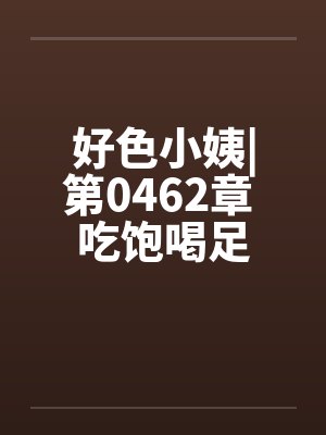 好色小姨|第0462章 吃饱喝足