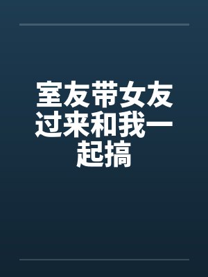 室友带女友过来和我一起搞by佚名