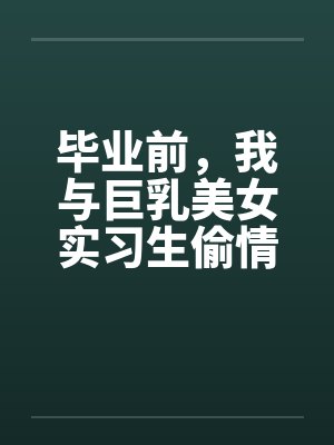 毕业前，我与巨乳美女实习生偷情的故事by佚名