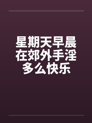 星期天早晨在郊外手淫多么快乐by佚名