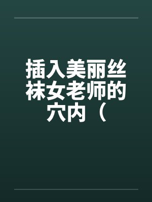 插入美丽丝袜女老师的穴内（by佚名笔趣阁无弹窗