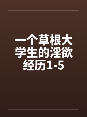 一个草根大学生的淫欲经历1-5by佚名