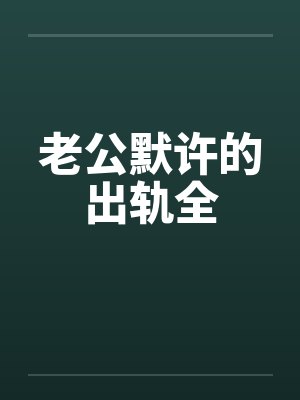 老公默许的出轨全笔趣阁无弹窗