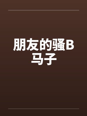 朋友的骚B马子by佚名