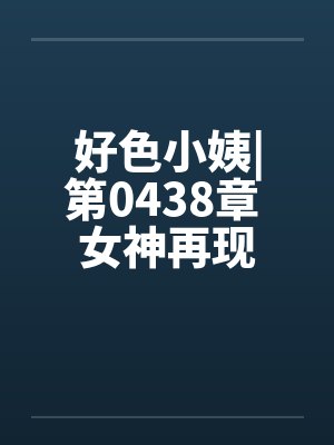 好色小姨|第0438章 女神再现by佚名笔趣阁无弹窗
