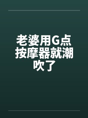 老婆用G点按摩器就潮吹了by佚名