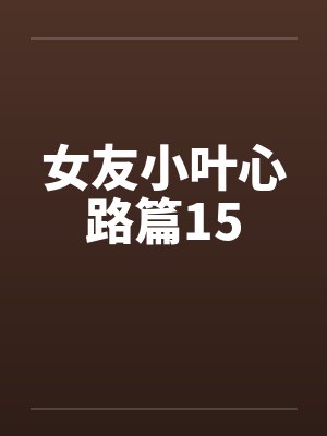 女友小叶心路篇15笔趣阁无弹窗