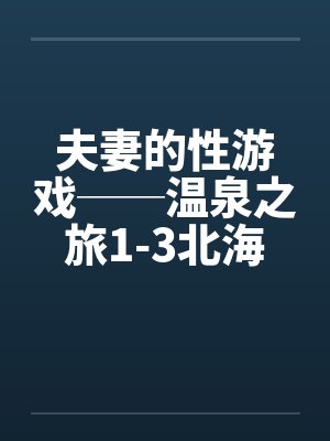 夫妻的性游戏──温泉之旅1-3北海道旅行by佚名笔趣阁无弹窗