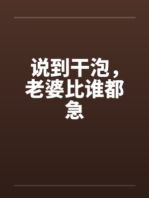 说到干泡，老婆比谁都急by佚名笔趣阁无弹窗