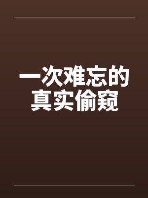 一次难忘的真实偷窥笔趣阁无弹窗