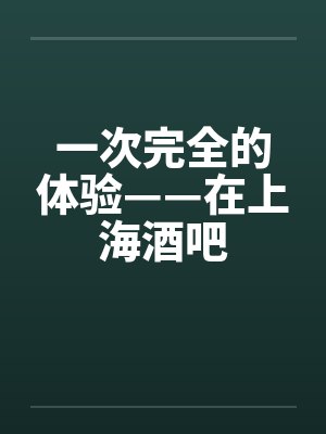一次完全的体验——在上海酒吧by佚名笔趣阁无弹窗