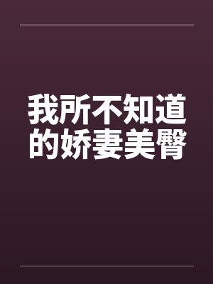 我所不知道的娇妻美臀by佚名笔趣阁无弹窗