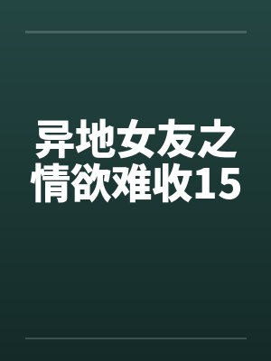 异地女友之情欲难收15by佚名