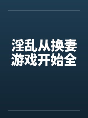 淫乱从换妻游戏开始全by佚名笔趣阁无弹窗