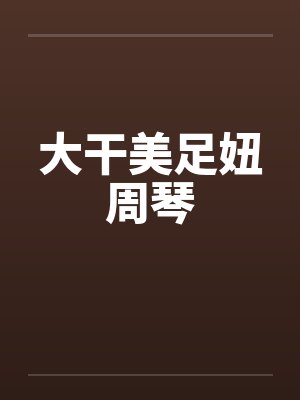 大干美足妞周琴笔趣阁无弹窗