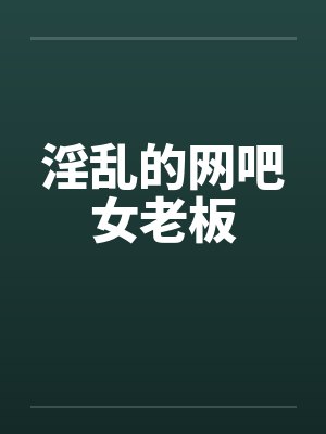 淫乱的网吧女老板by佚名