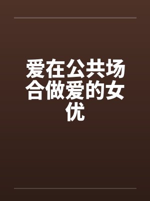 爱在公共场合做爱的女优by佚名笔趣阁无弹窗