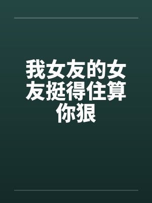 我女友的女友挺得住算你狠笔趣阁无弹窗