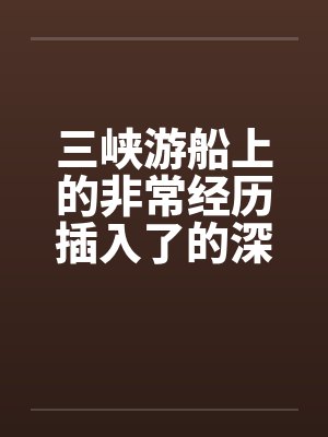 三峡游船上的非常经历插入了的深处by佚名