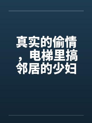 真实的偷情,电梯里搞邻居的少妇!by佚名笔趣阁无弹窗
