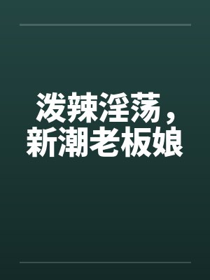 泼辣淫荡，新潮老板娘by佚名