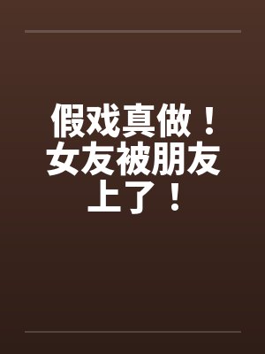 假戏真做!女友被朋友上了!by佚名