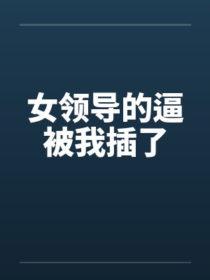 女领导的逼被我插了by佚名