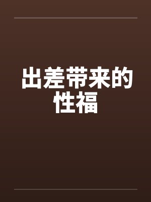 出差带来的性福by佚名