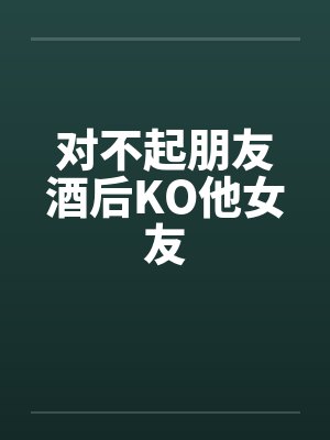 对不起朋友酒后KO他女友