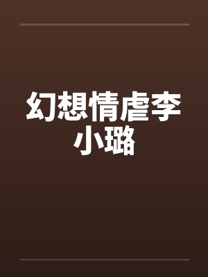 幻想情虐李小璐by佚名笔趣阁无弹窗