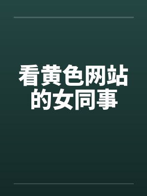 看黄色网站的女同事by佚名笔趣阁无弹窗