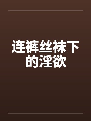 连裤丝袜下的淫欲by佚名笔趣阁无弹窗